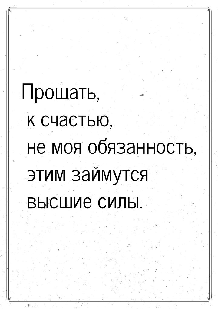 Прощать, к счастью, не моя обязанность, этим займутся высшие силы.