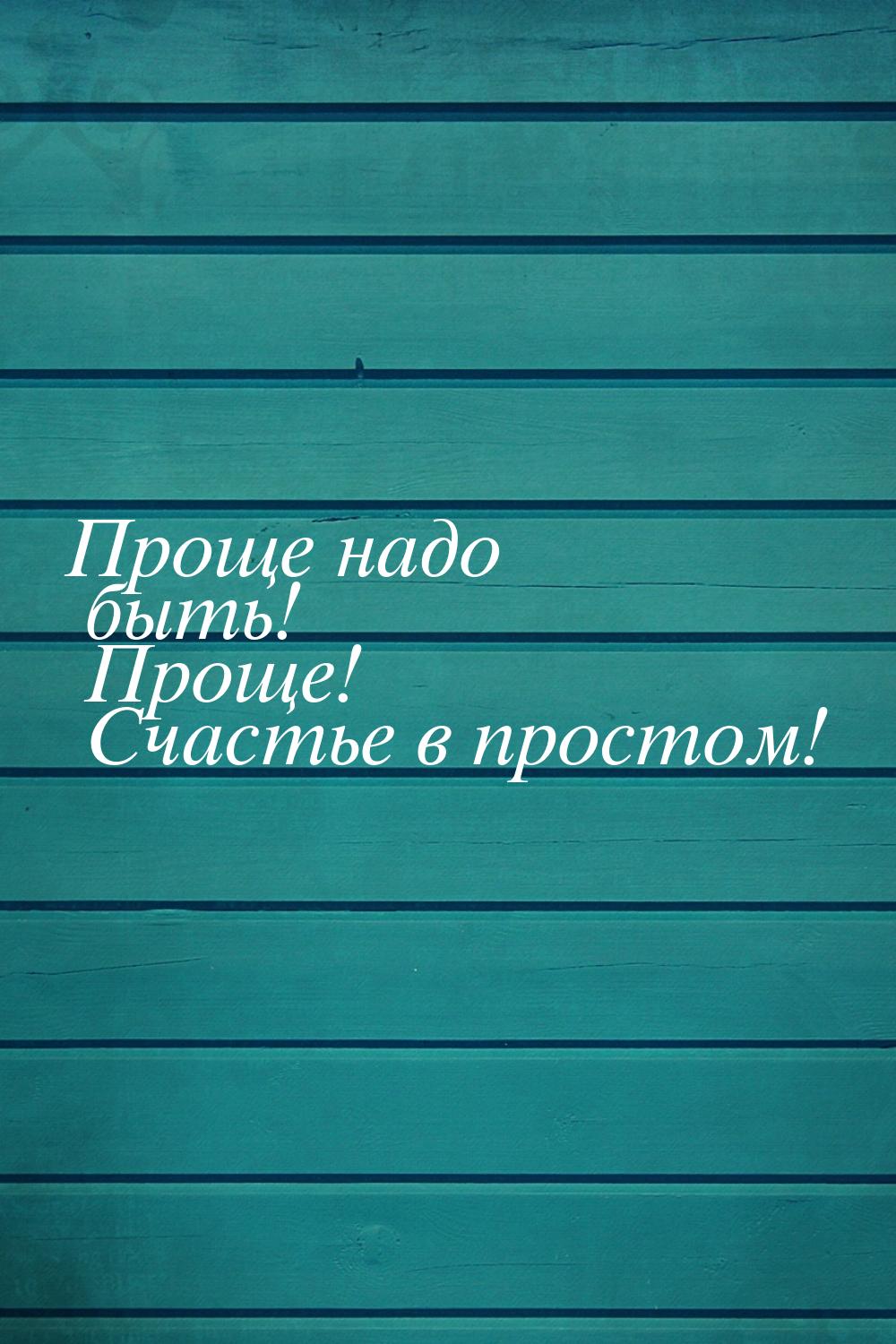 Проще надо быть! Проще! Счастье в простом!