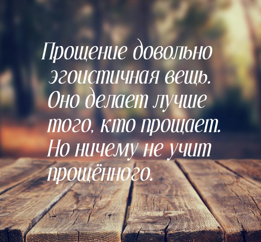 Прощение довольно эгоистичная вещь. Оно делает лучше того, кто прощает. Но ничему не учит 