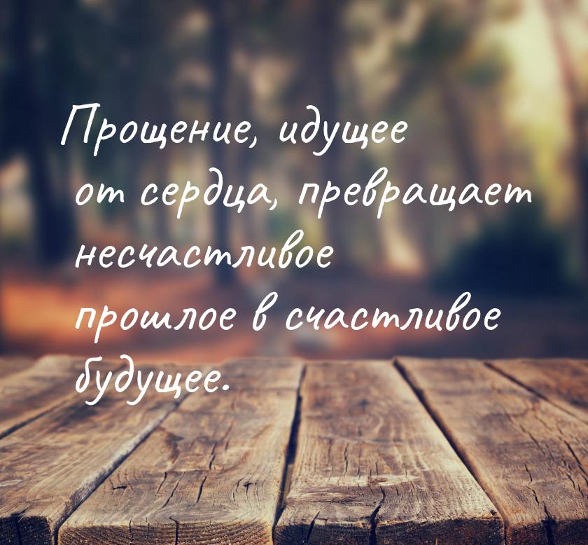 Прощение, идущее от сердца, превращает несчастливое прошлое в счастливое будущее.