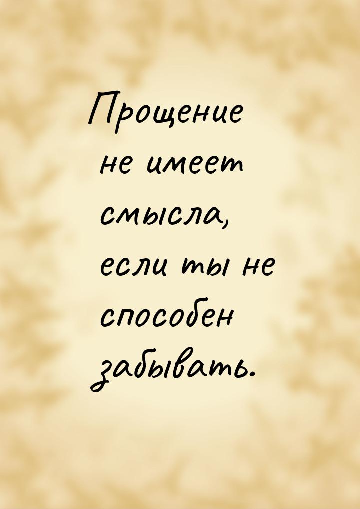 Прощение не имеет смысла, если ты не способен забывать.