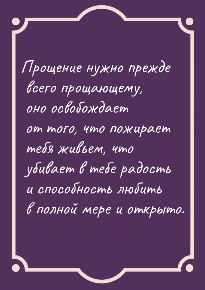 Прощение нужно прежде всего прощающему, оно освобождает от того, что пожирает тебя живьем,