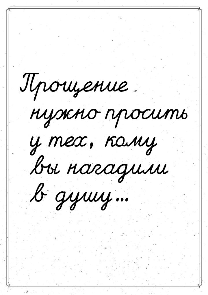 Прощение нужно просить у тех, кому вы нагадили в душу...