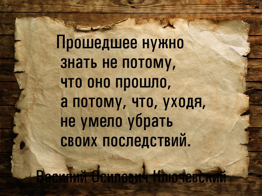 Прошедшее нужно знать не потому, что оно прошло, а потому, что, уходя, не умело убрать сво