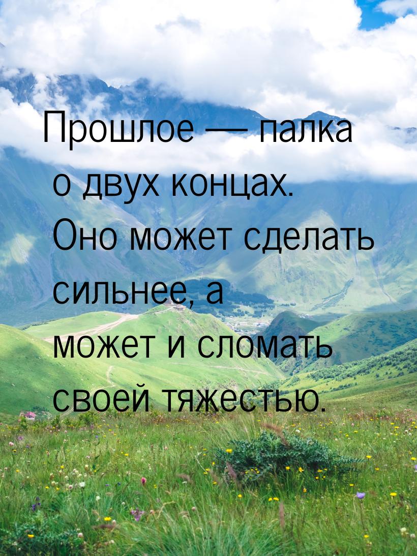 Прошлое — палка о двух концах. Оно может сделать сильнее, а может и сломать своей тяжестью