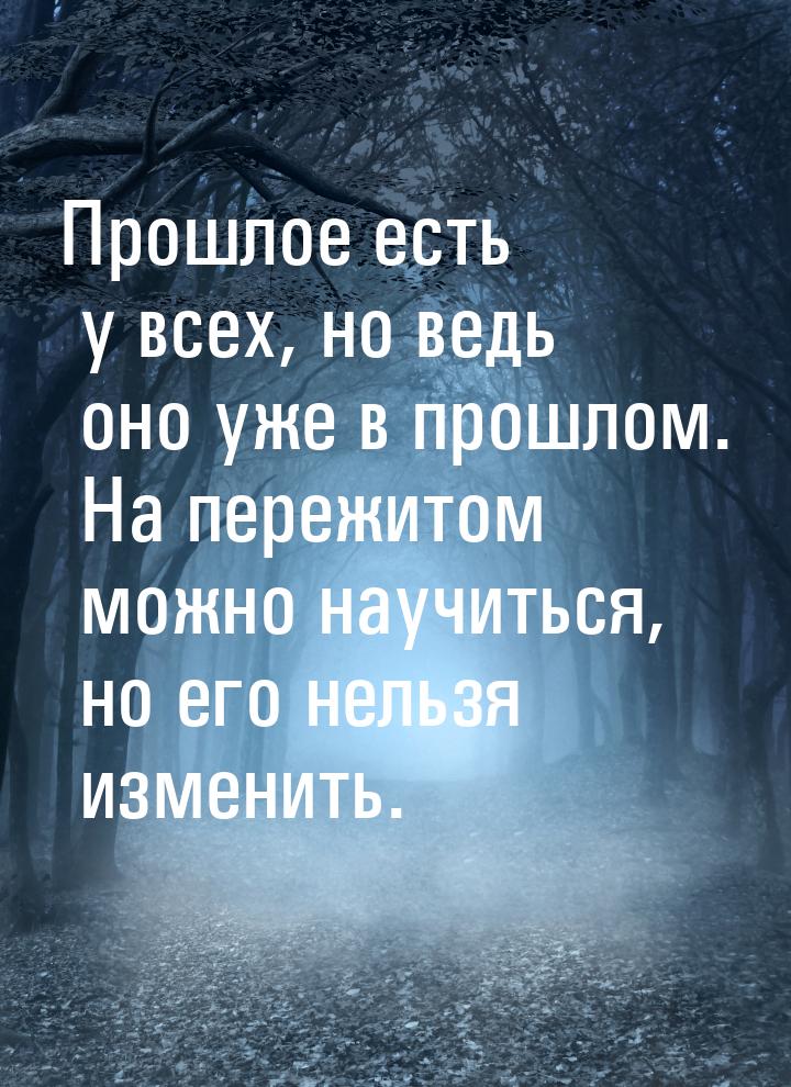 Прошлое есть у всех, но ведь оно уже в прошлом. На пережитом можно научиться, но его нельз