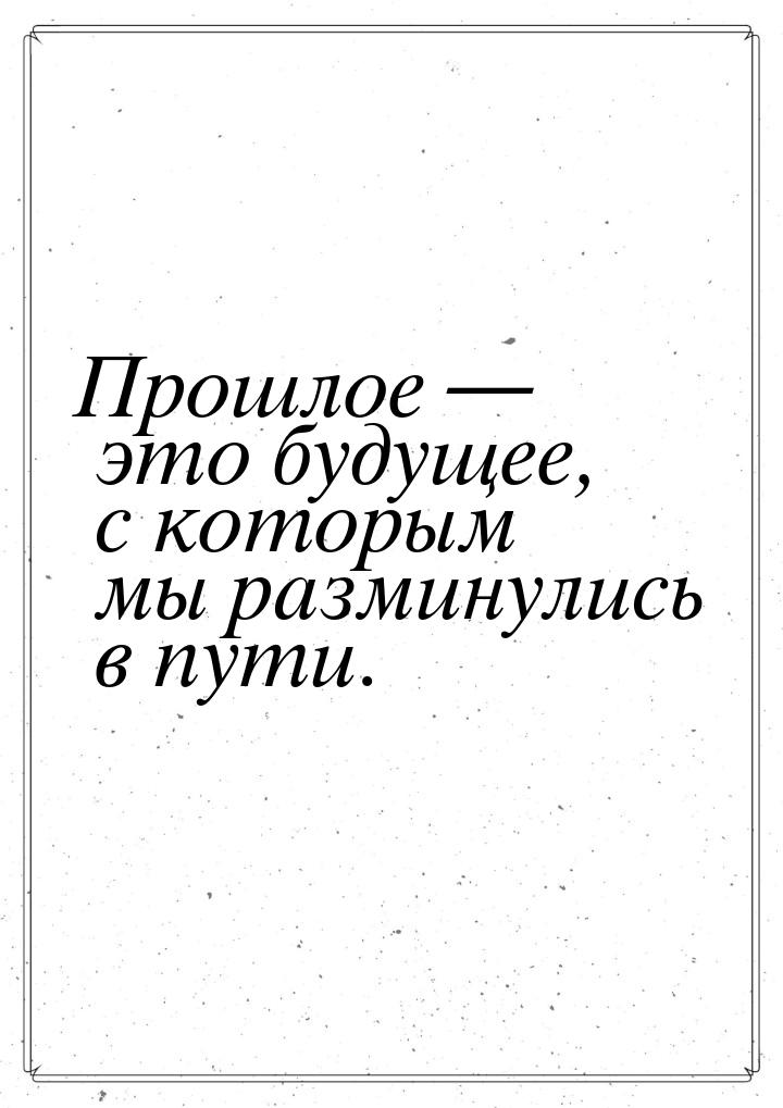 Прошлое  это будущее, с которым мы разминулись в пути.