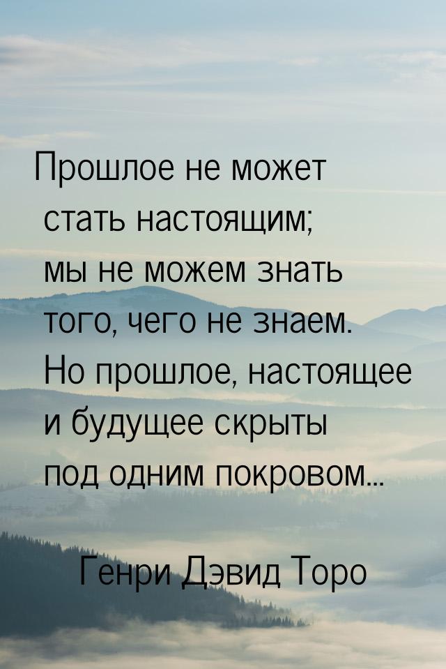 Прошлое не может стать настоящим; мы не можем знать того, чего не знаем. Но прошлое, насто