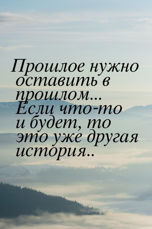 Прошлое нужно оставить в прошлом... Если что-то и будет, то это уже другая история..