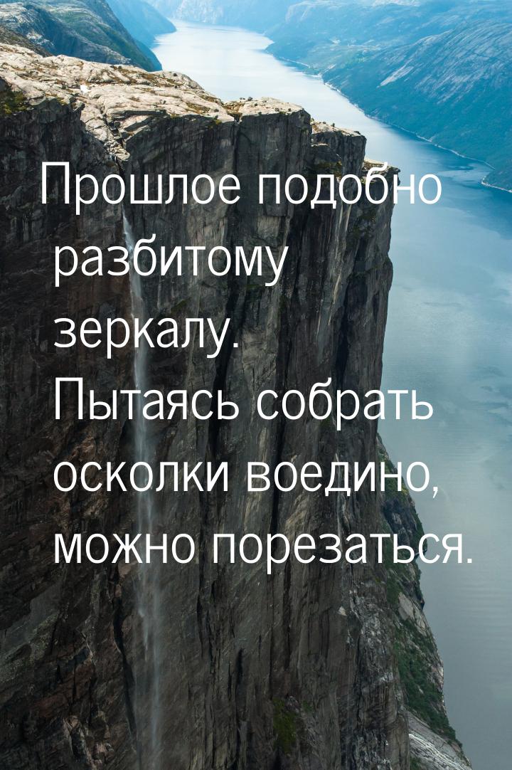 Прошлое подобно разбитому зеркалу. Пытаясь собрать осколки воедино, можно порезаться.