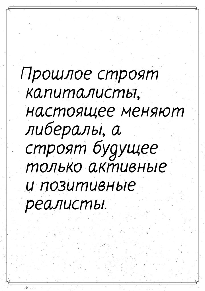 Прошлое строят капиталисты, настоящее меняют либералы, а строят будущее только активные и 