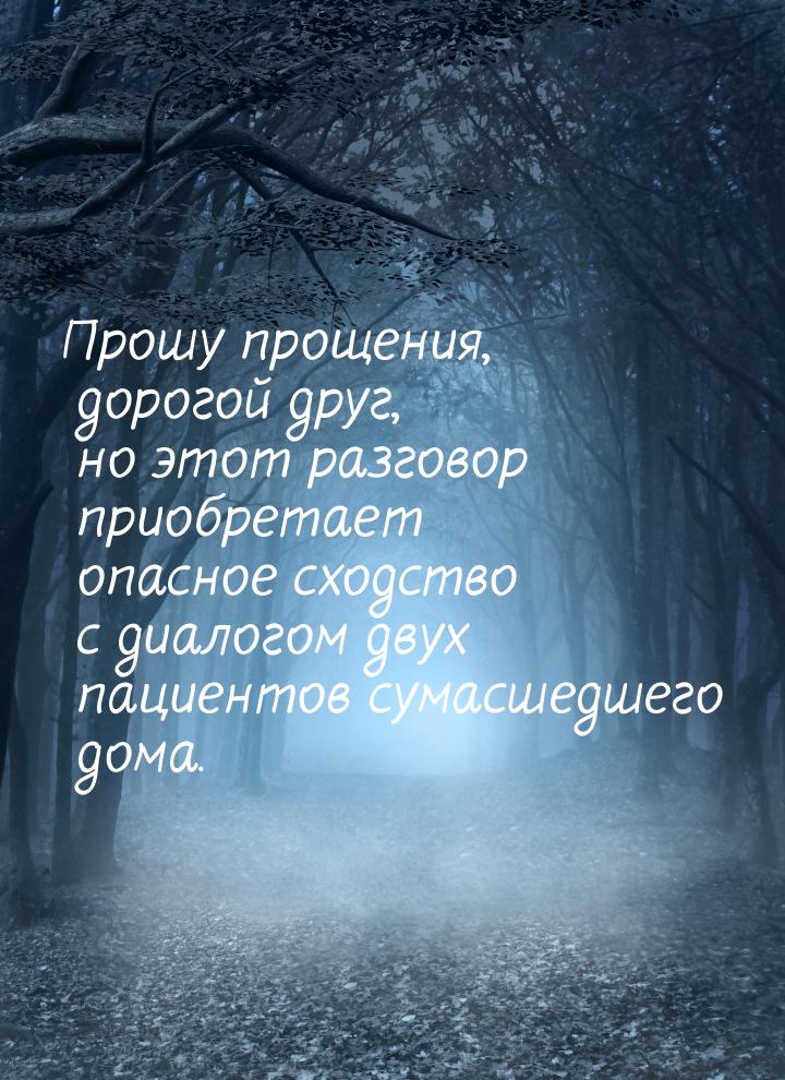 Прошу прощения, дорогой друг, но этот разговор приобретает опасное сходство с диалогом дву