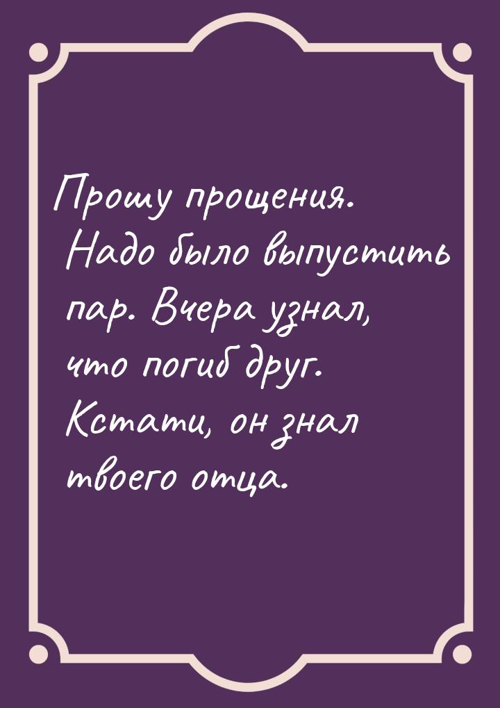 Прошу прощения. Надо было выпустить пар. Вчера узнал, что погиб друг. Кстати, он знал твое