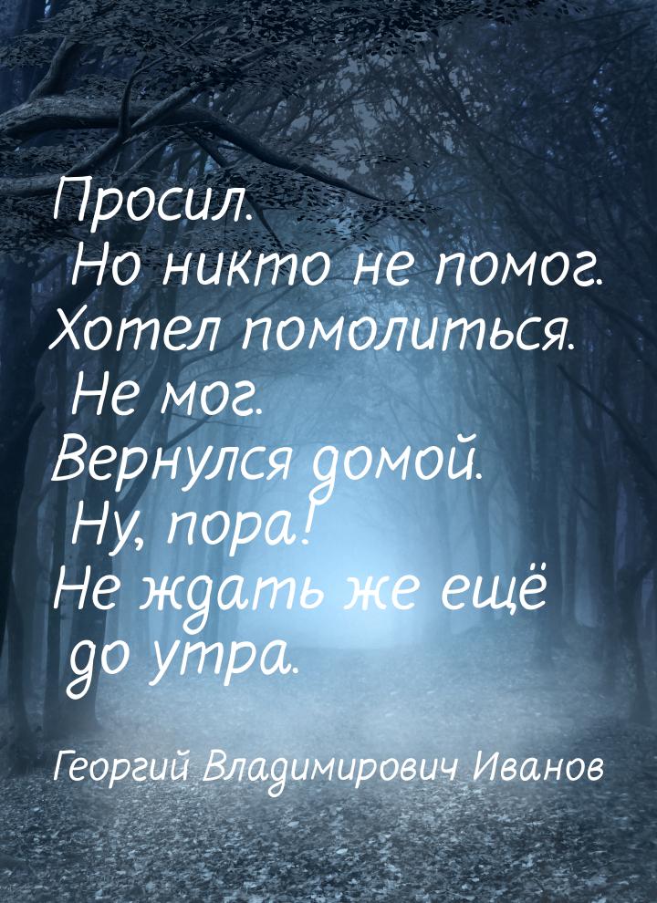 Просил. Но никто не помог. Хотел помолиться. Не мог. Вернулся домой. Ну, пора! Не ждать же