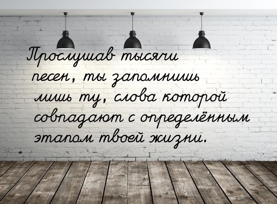 Прослушав тысячи песен, ты запомнишь лишь ту, слова которой совпадают с определённым этапо