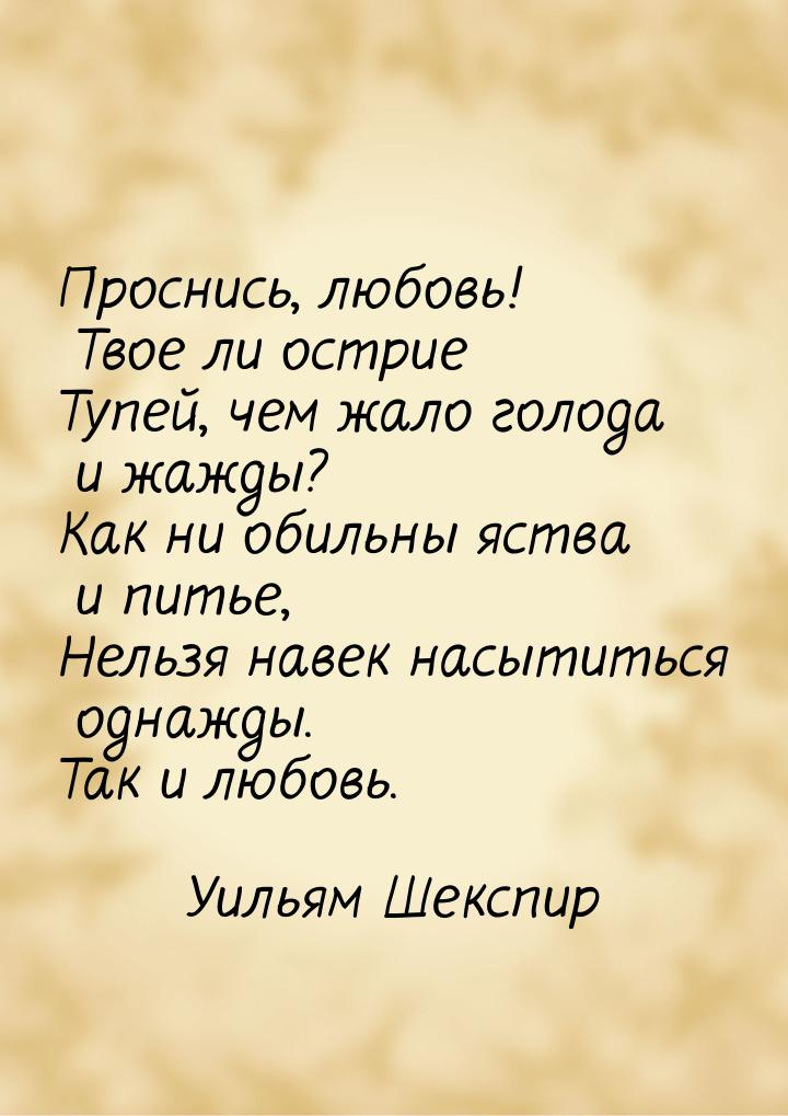 Проснись, любовь! Твое ли острие Тупей, чем жало голода и жажды? Как ни обильны яства и пи