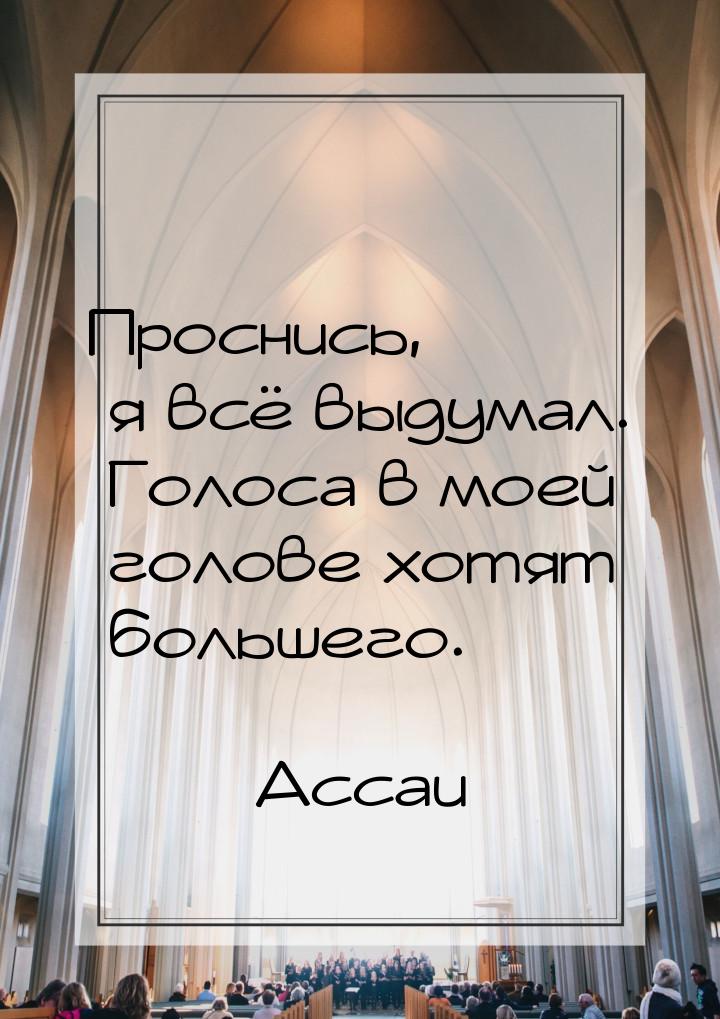 Проснись, я всё выдумал. Голоса в моей голове хотят большего.