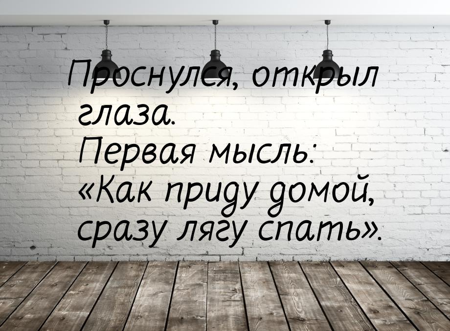 Проснулся, открыл глаза. Первая мысль: Как приду домой, сразу лягу спать.