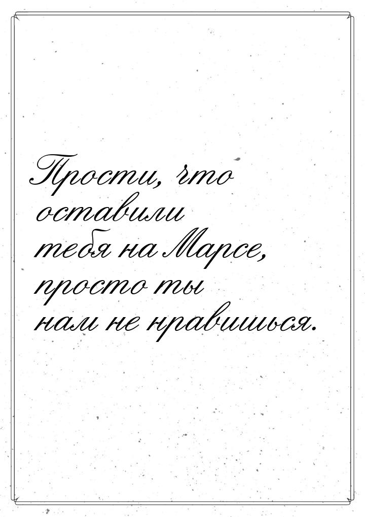 Прости, что оставили тебя на Марсе, просто ты нам не нравишься.