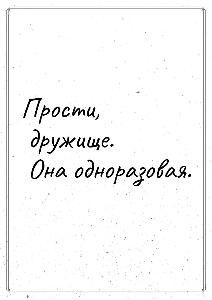 Прости, дружище. Она одноразовая.