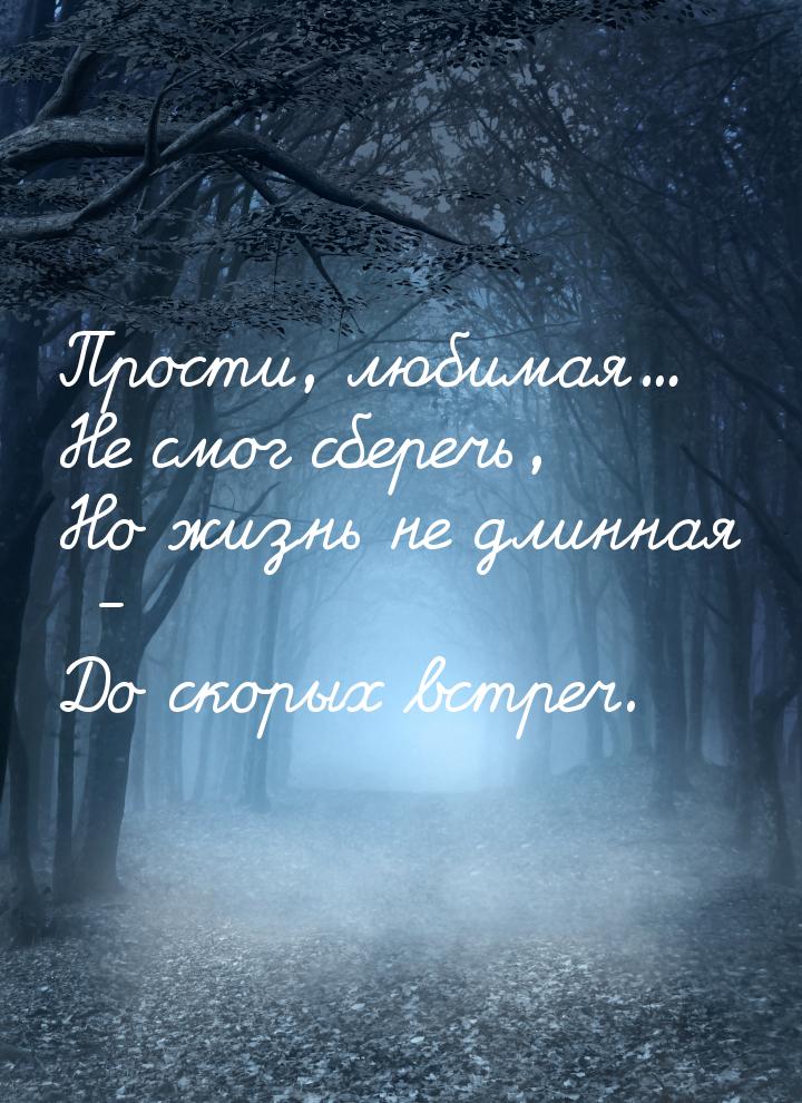 Прости, любимая... Не смог сберечь, Но жизнь не длинная - До скорых встреч.