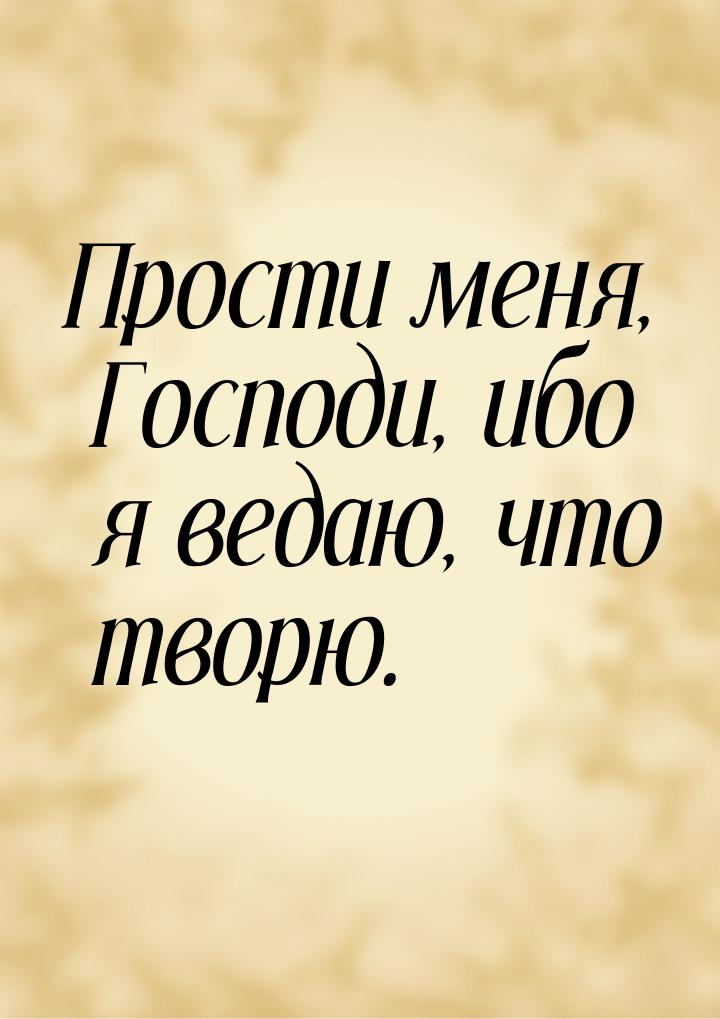 Прости меня, Господи, ибо я ведаю, что творю.