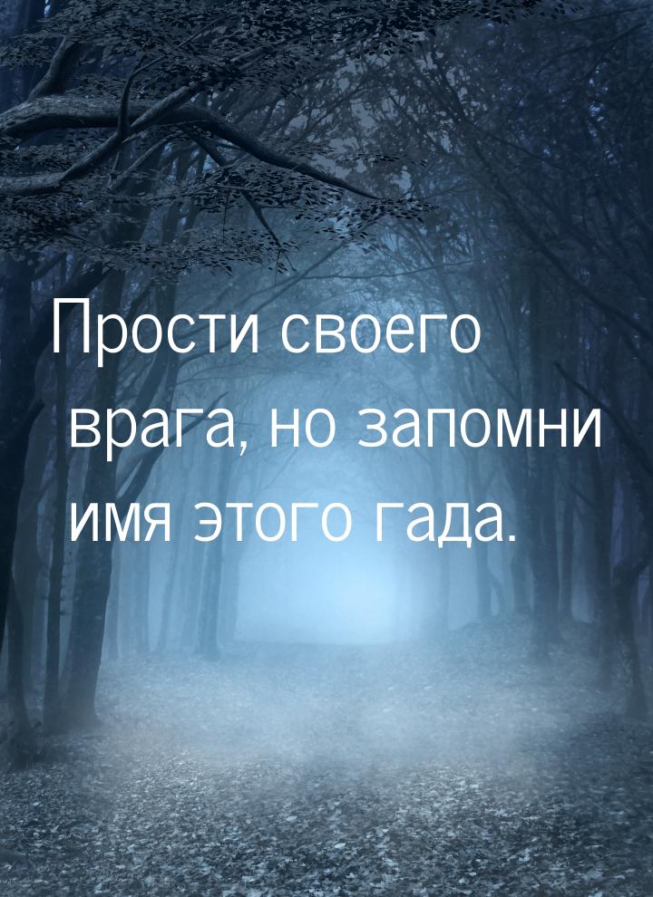 Прости своего врага, но запомни имя этого гада.