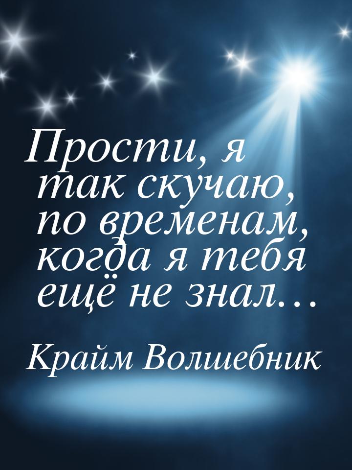 Прости, я так скучаю, по временам, когда я тебя ещё не знал…