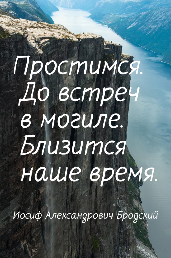 Простимся.      До встреч в могиле.      Близится наше время.