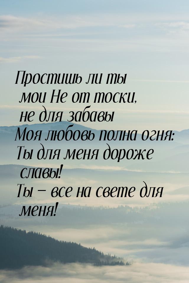 Простишь ли ты мои Не от тоски, не для забавы Моя любовь полна огня: Ты для меня дороже сл