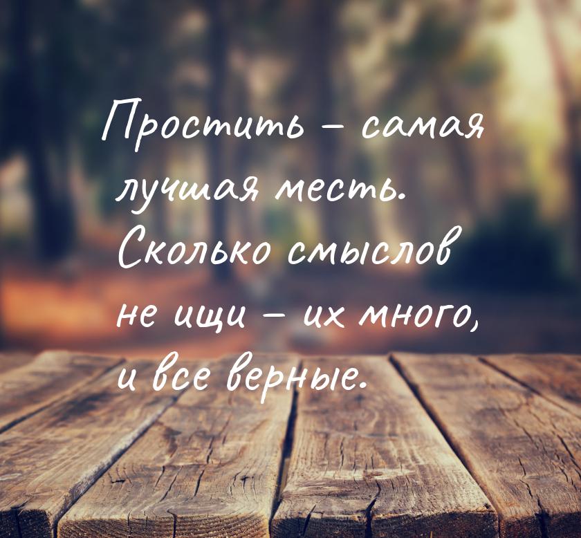 Простить – самая лучшая месть. Сколько смыслов не ищи – их много, и все верные.