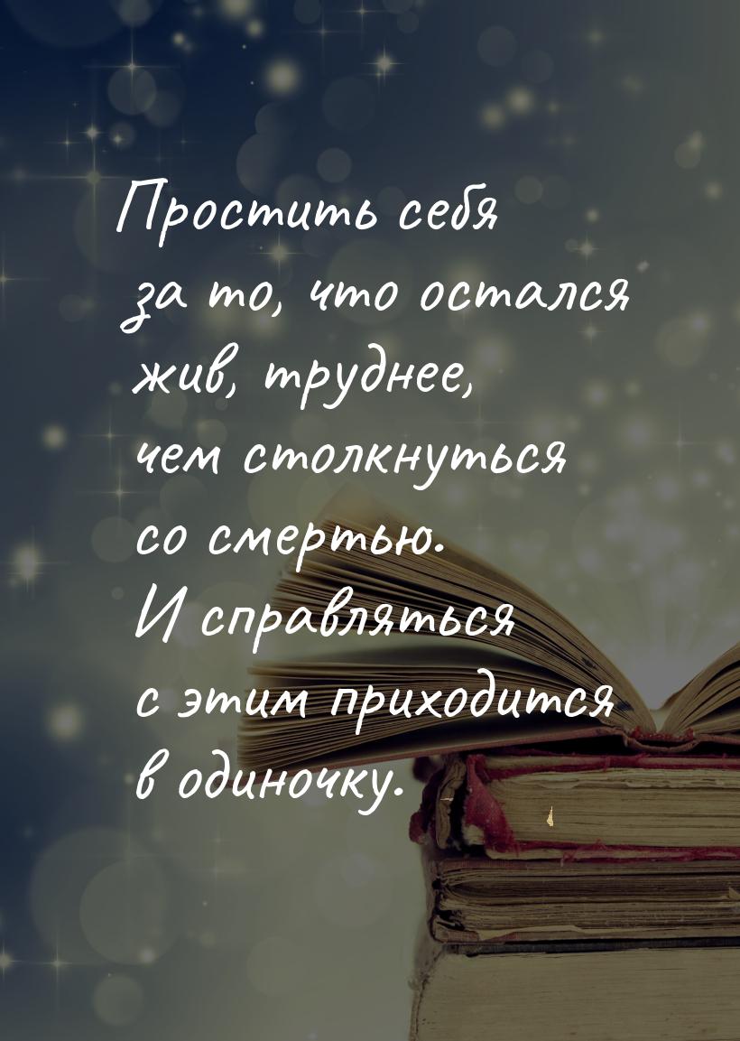 Простить себя за то, что остался жив, труднее, чем столкнуться со смертью. И справляться с