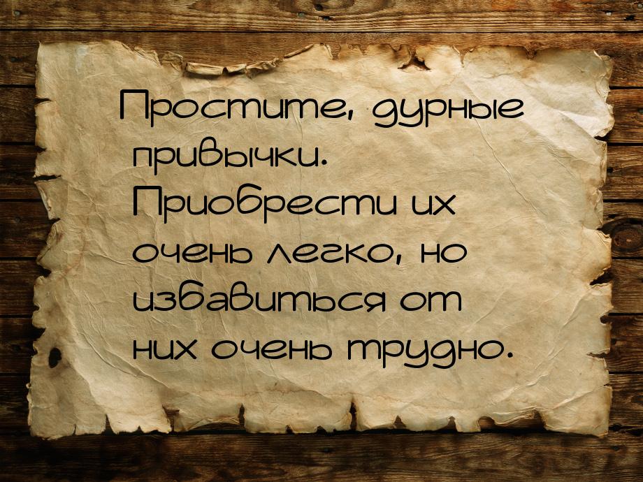 Простите, дурные привычки. Приобрести их очень легко, но избавиться от них очень трудно.