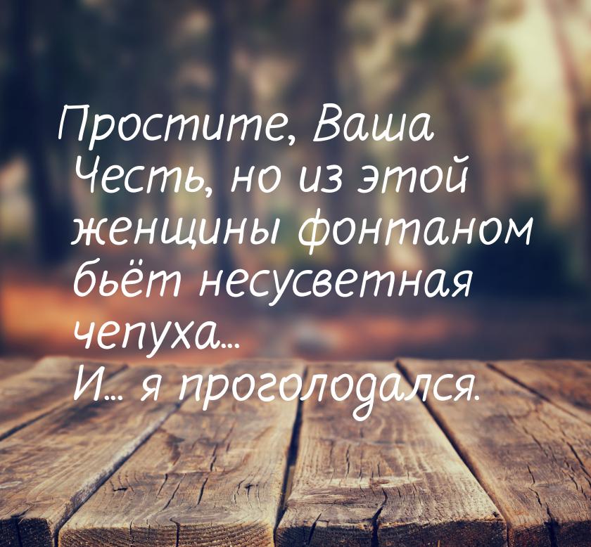 Простите, Ваша Честь, но из этой женщины фонтаном бьёт несусветная чепуха... И... я прогол