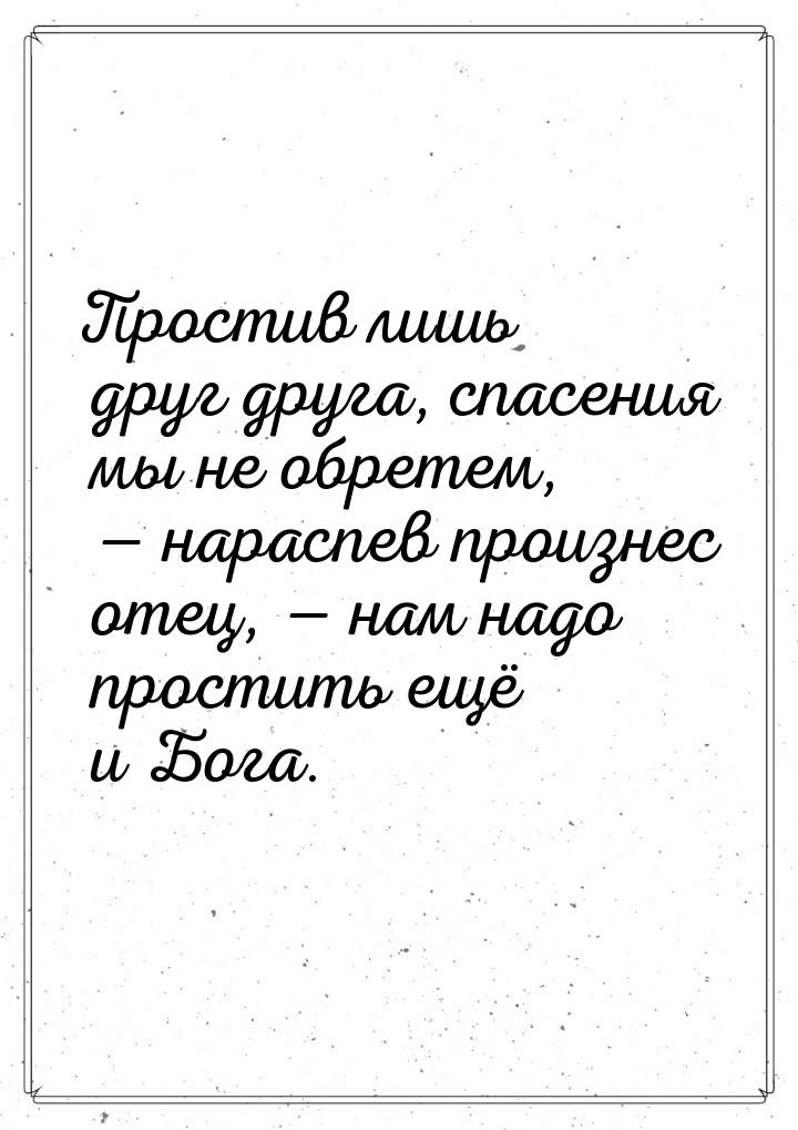 Простив лишь друг друга, спасения мы не обретем,  нараспев произнес отец,  н