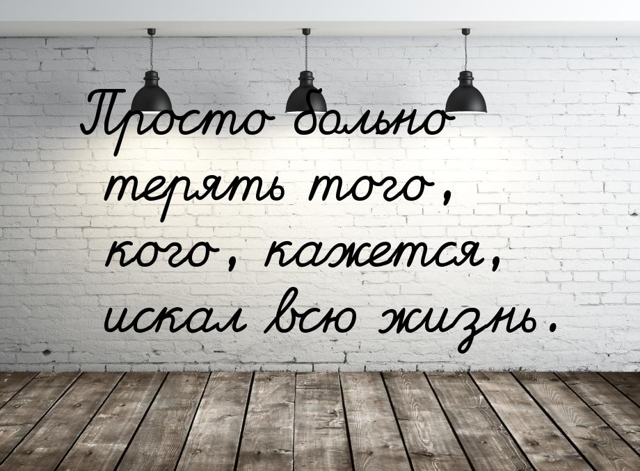 Просто больно терять того, кого, кажется, искал всю жизнь.