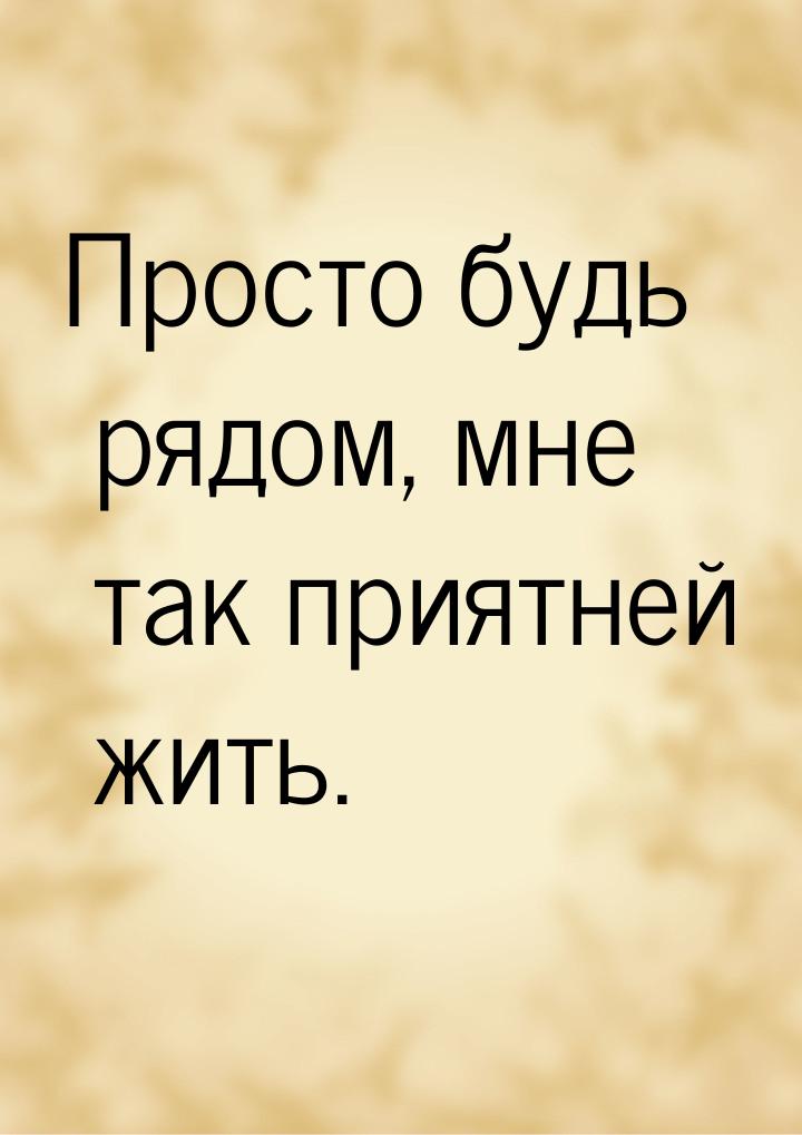 Просто будь рядом, мне так приятней жить.