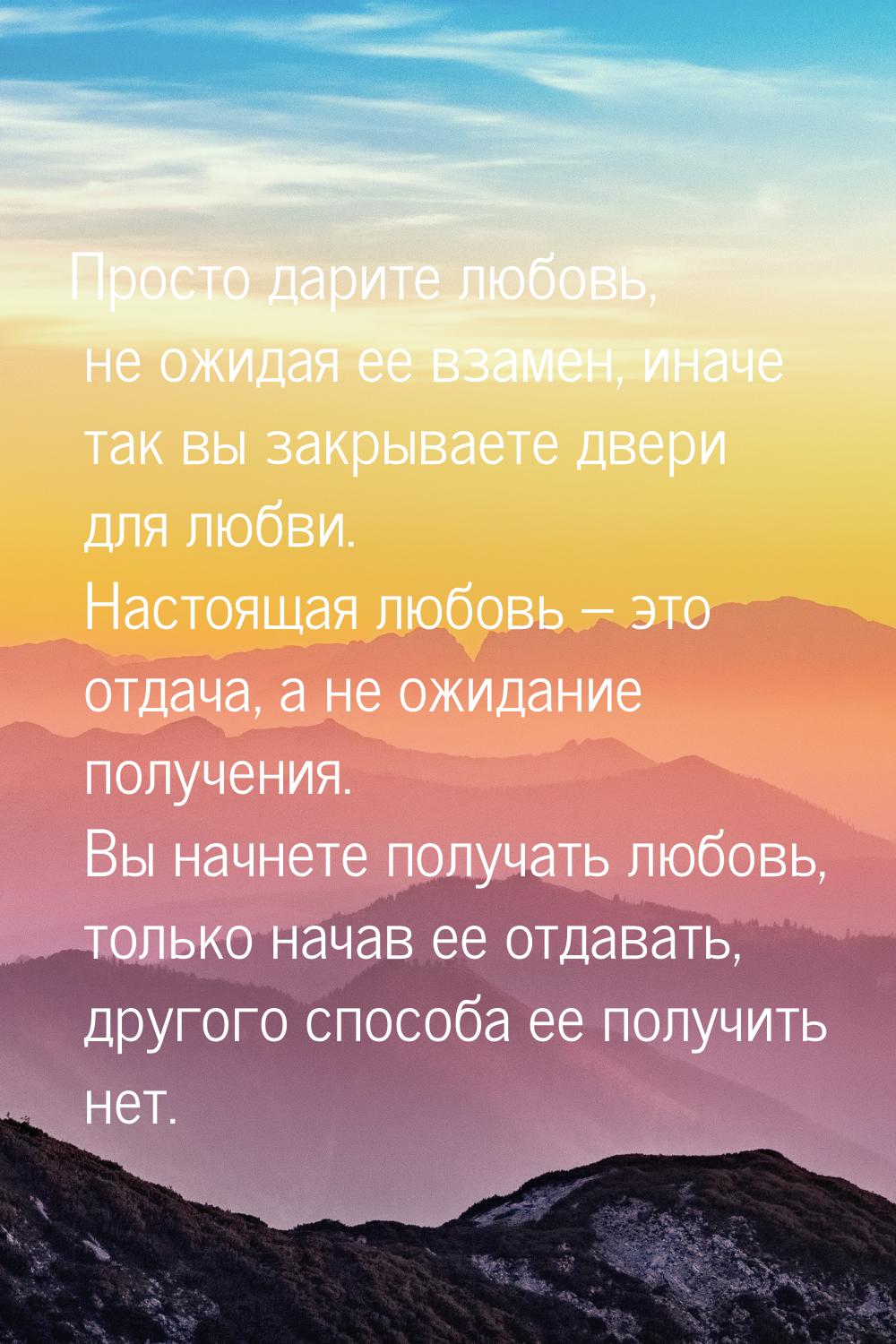 Просто дарите любовь, не ожидая ее взамен, иначе так вы закрываете двери для любви. Настоя