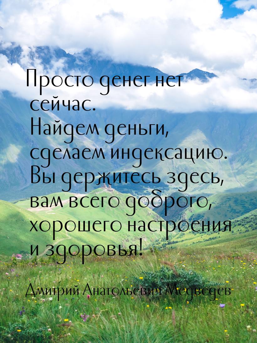 Просто денег нет сейчас. Найдем деньги, сделаем индексацию. Вы держитесь здесь, вам всего 