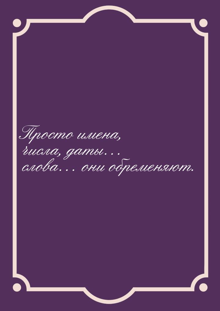 Просто имена, числа, даты… слова… они обременяют.