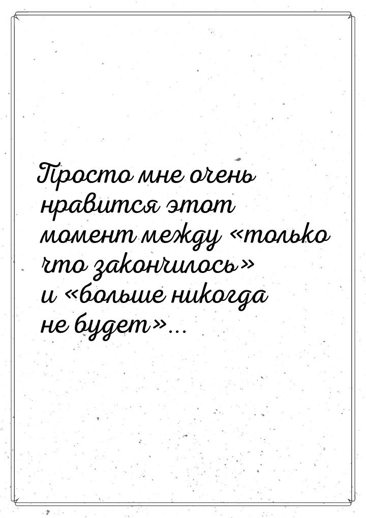 Просто мне очень нравится этот момент между только что закончилось и 