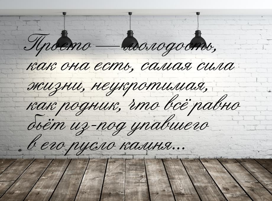 Просто  молодость, как она есть, самая сила жизни, неукротимая, как родник, что всё