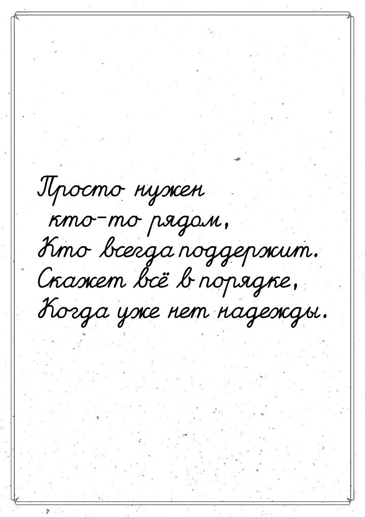 Просто нужен кто-то рядом, Кто всегда поддержит. Скажет всё в порядке, Когда уже нет надеж