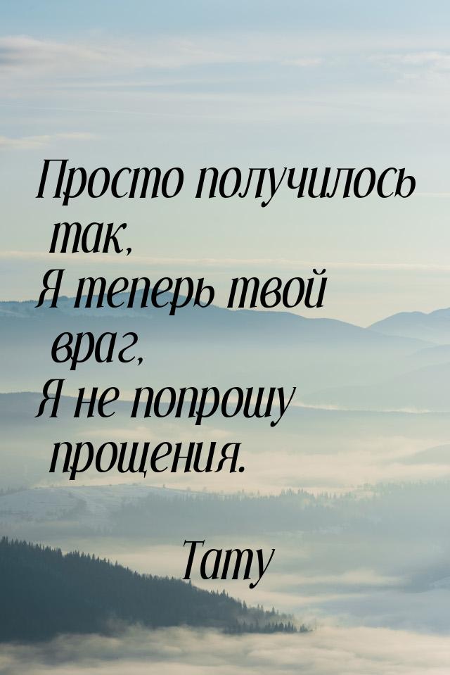 Просто получилось так, Я теперь твой враг, Я не попрошу прощения.