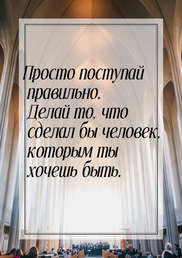 Просто поступай правильно. Делай то, что сделал бы человек, которым ты хочешь быть.