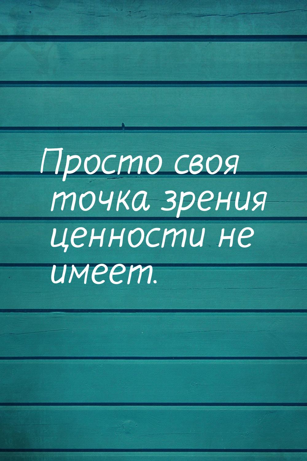 Просто своя точка зрения ценности не имеет.