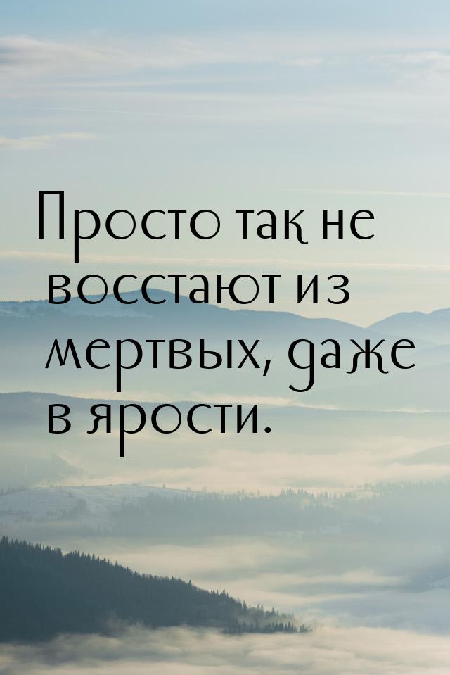 Просто так не восстают из мертвых, даже в ярости.