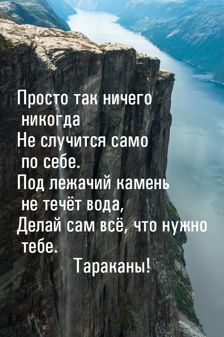 Просто так ничего никогда Не случится само по себе. Под лежачий камень не течёт вода, Дела