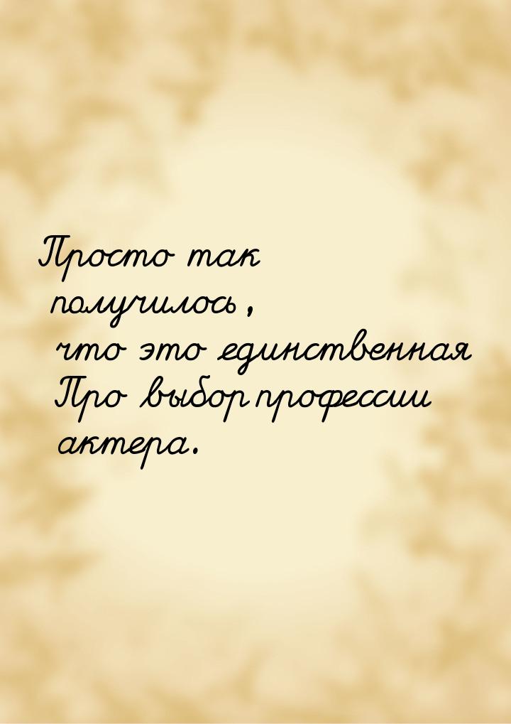 Просто так получилось, что это единственная Про выбор профессии актера.