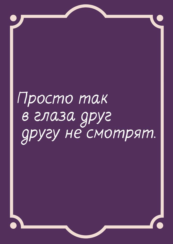 Просто так в глаза друг другу не смотрят.